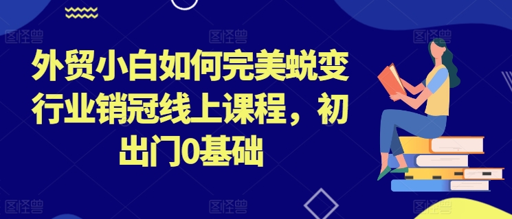 外贸小白如何完美蜕变行业销冠线上课程，初出门0基础-万力资源网_专注分享网络赚钱副业项目-创业项目分享