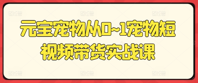 元宝宠物从0~1宠物短视频带货实战课-万力资源网_专注分享网络赚钱副业项目-创业项目分享