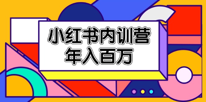（11621期）小红书内训营，底层逻辑/定位赛道/账号包装/内容策划/爆款创作/年入百万-万力资源网_专注分享网络赚钱副业项目-创业项目分享
