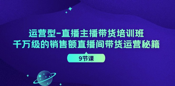 （11974期）运营型-直播主播带货培训班，千万级的销售额直播间带货运营秘籍（9节课）-万力资源网_万力资料_专注分享网络赚钱-网上副业项目-手机赚钱项目分享
