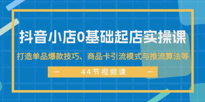 （11977期）抖音小店0基础起店实操课，打造单品爆款技巧、商品卡引流模式与推流算法等-万力资源网_专注分享网络赚钱副业项目-创业项目分享