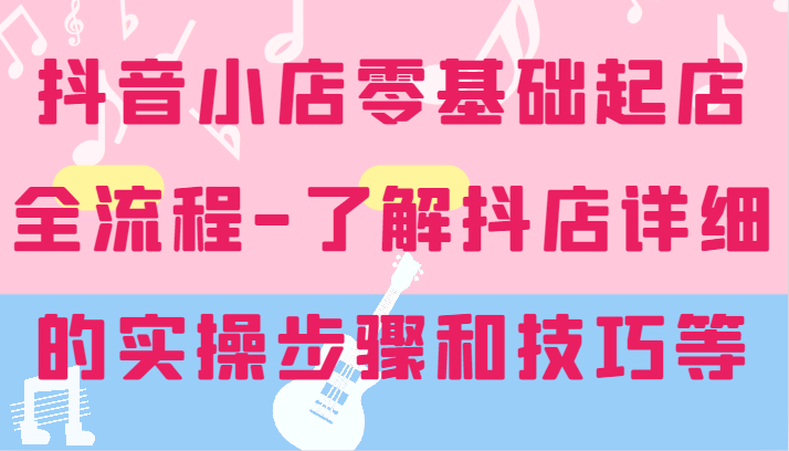 抖音小店零基础起店全流程-详细学习抖店的实操步骤和技巧等-万力资源网_专注分享网络赚钱副业项目-创业项目分享