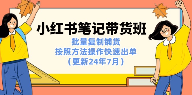 （11529期）小红书笔记-带货班：批量复制铺货，按照方法操作快速出单（更新24年7月）-万力资源网_专注分享网络赚钱副业项目-创业项目分享