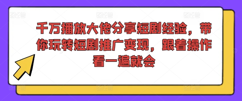 千万播放大佬分享短剧经验，带你玩转短剧推广变现，跟着操作看一遍就会-万力资源网_专注分享网络赚钱副业项目-创业项目分享