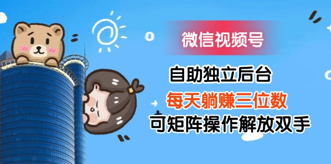 （11910期）微信视频号自助独立后台每天躺赚三位数可矩阵操作解放双手-万力资源网_专注分享网络赚钱副业项目-创业项目分享