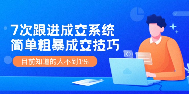 （11964期）7次 跟进 成交系统：简单粗暴成交技巧，目前知道的人不到1%-万力资源网_专注分享网络赚钱副业项目-创业项目分享