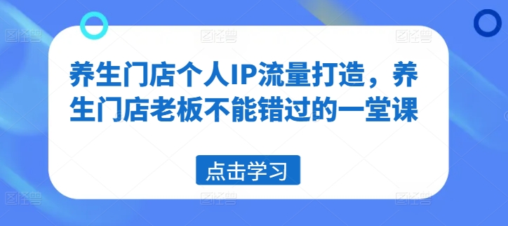 养生门店个人IP流量打造，养生门店老板不能错过的一堂课-万力资源网_专注分享网络赚钱副业项目-创业项目分享