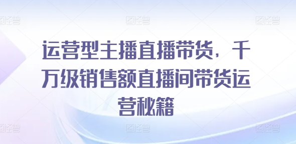 运营型主播直播带货，​千万级销售额直播间带货运营秘籍-万力资源网_万力资料_专注分享网络赚钱-网上副业项目-手机赚钱项目分享