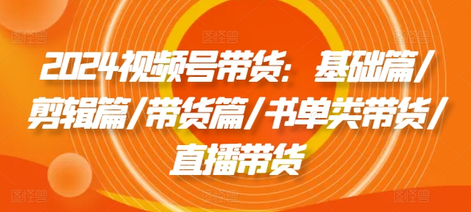 2024视频号带货：基础篇/剪辑篇/带货篇/书单类带货/直播带货-万力资源网_专注分享网络赚钱副业项目-创业项目分享