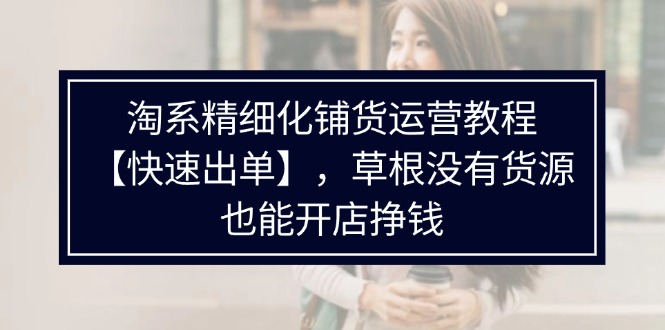 淘系精细化铺货运营教程，普通人没有货源也能快速开店出单挣钱（538节）-万力资源网_万力资料_专注分享网络赚钱-网上副业项目-手机赚钱项目分享