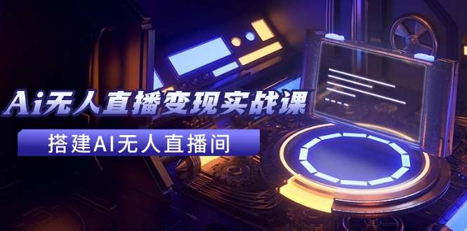 2024全套Ai无人直播变现实战课，搭建AI无人直播间，利用AI赚钱 (24节课)-万力资源网_万力资料_专注分享网络赚钱-网上副业项目-手机赚钱项目分享