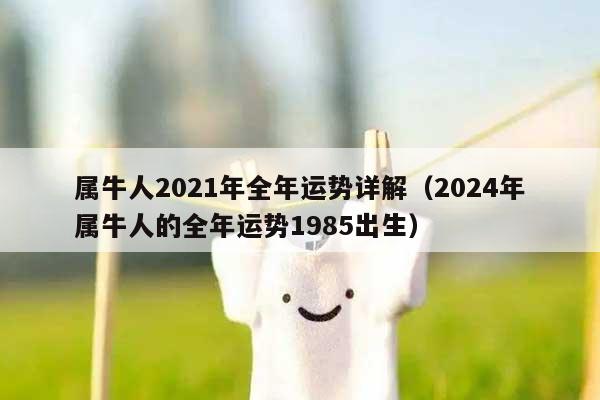属牛人2021年全年运势详解（2024年属牛人的全年运势1985出生）